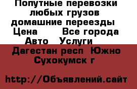 Попутные перевозки любых грузов, домашние переезды › Цена ­ 7 - Все города Авто » Услуги   . Дагестан респ.,Южно-Сухокумск г.